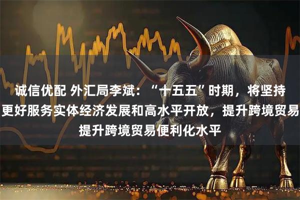 诚信优配 外汇局李斌：“十五五”时期，将坚持惠企利民，更好服务实体经济发展和高水平开放，提升跨境贸易便利化水平