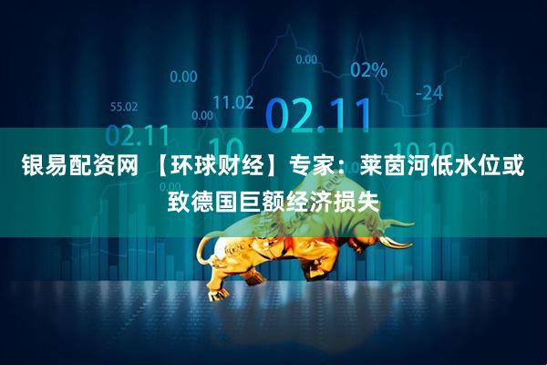 银易配资网 【环球财经】专家：莱茵河低水位或致德国巨额经济损失