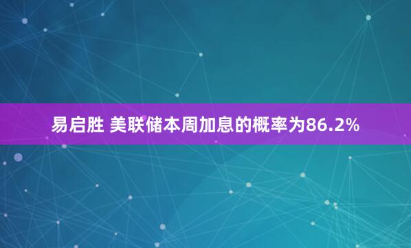 易启胜 美联储本周加息的概率为86.2%