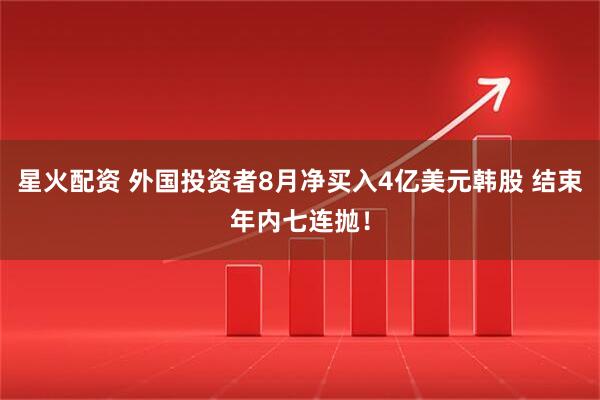 星火配资 外国投资者8月净买入4亿美元韩股 结束年内七连抛！