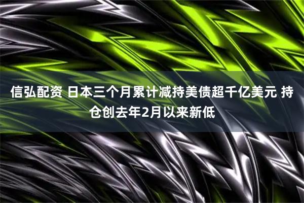 信弘配资 日本三个月累计减持美债超千亿美元 持仓创去年2月以来新低