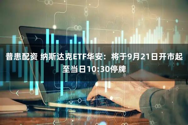 普患配资 纳斯达克ETF华安：将于9月21日开市起至当日10:30停牌