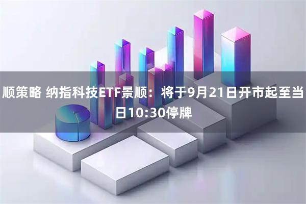 顺策略 纳指科技ETF景顺：将于9月21日开市起至当日10:30停牌