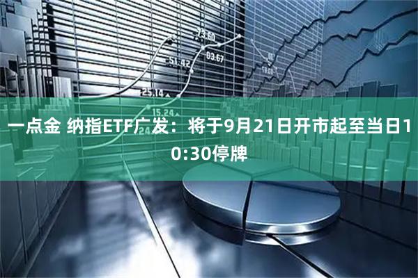 一点金 纳指ETF广发：将于9月21日开市起至当日10:30停牌