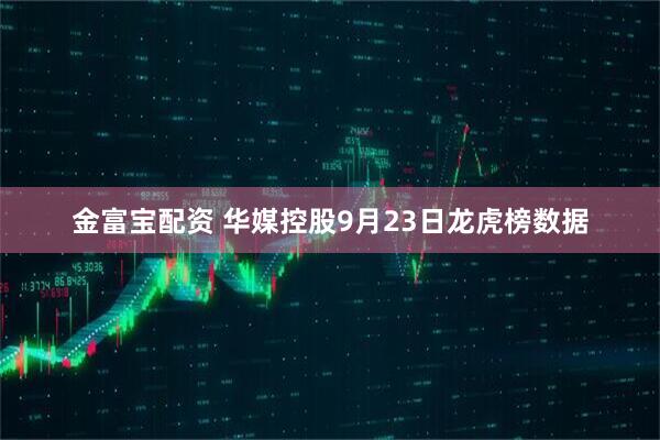 金富宝配资 华媒控股9月23日龙虎榜数据