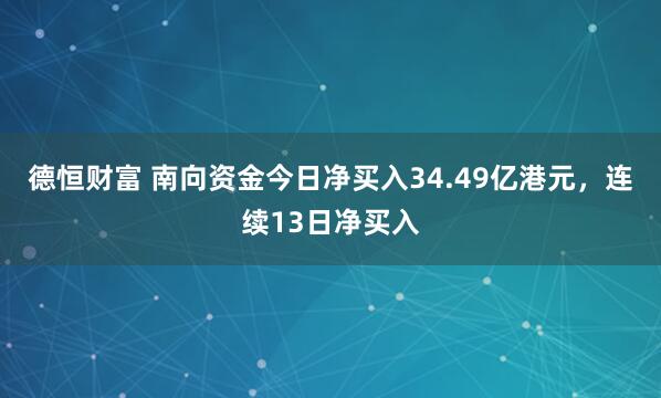 德恒财富 南向资金今日净买入34.49亿港元，连续13日净买入