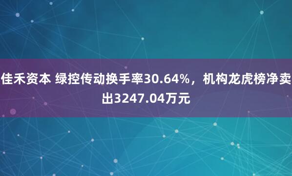 佳禾资本 绿控传动换手率30.64%，机构龙虎榜净卖出3247.04万元