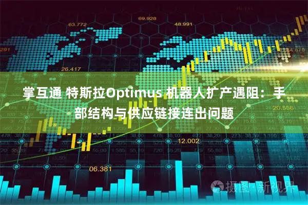 掌互通 特斯拉Optimus 机器人扩产遇阻：手部结构与供应链接连出问题