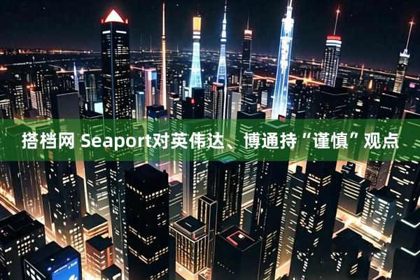 搭档网 Seaport对英伟达、博通持“谨慎”观点