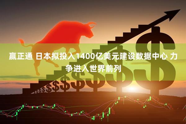 赢正通 日本拟投入1400亿美元建设数据中心 力争进入世界前列