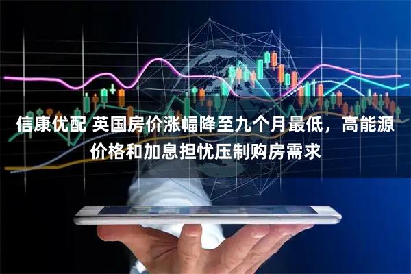 信康优配 英国房价涨幅降至九个月最低，高能源价格和加息担忧压制购房需求