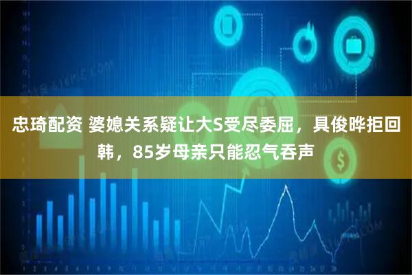 忠琦配资 婆媳关系疑让大S受尽委屈，具俊晔拒回韩，85岁母亲只能忍气吞声