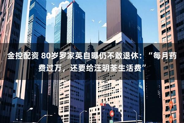 金控配资 80岁罗家英自曝仍不敢退休：“每月药费过万，还要给汪明荃生活费”