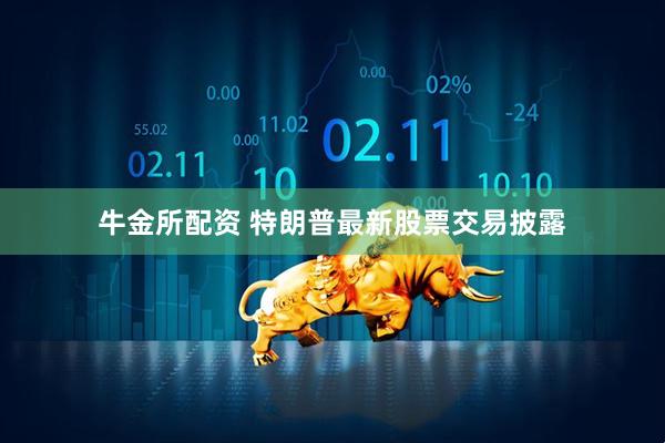 牛金所配资 特朗普最新股票交易披露