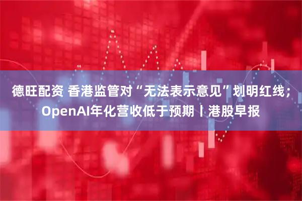 德旺配资 香港监管对“无法表示意见”划明红线；OpenAI年化营收低于预期丨港股早报