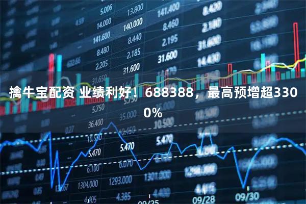 擒牛宝配资 业绩利好!688388,最高预增超3300%