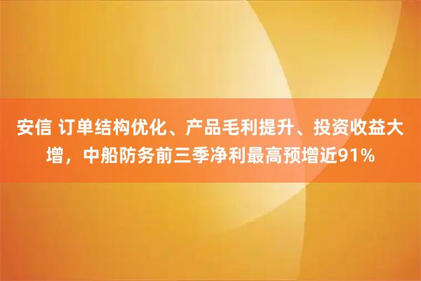 安信 订单结构优化、产品毛利提升、投资收益大增，中船防务前三季净利最高预增近91%
