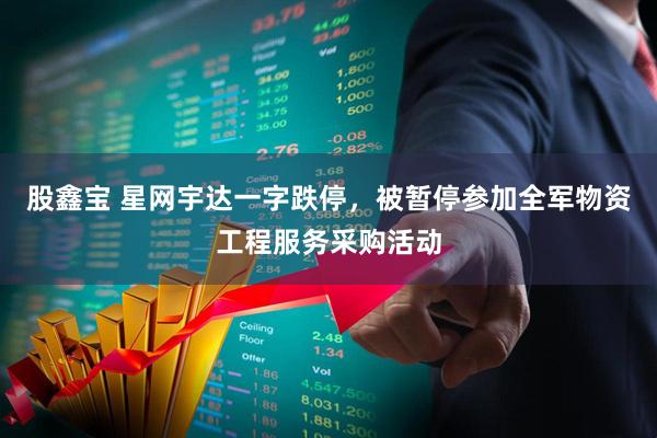 股鑫宝 星网宇达一字跌停,被暂停参加全军物资工程服务采购活动