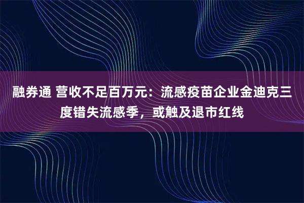 融券通 营收不足百万元：流感疫苗企业金迪克三度错失流感季，或触及退市红线
