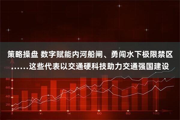 策略操盘 数字赋能内河船闸、勇闯水下极限禁区……这些代表以交通硬科技助力交通强国建设