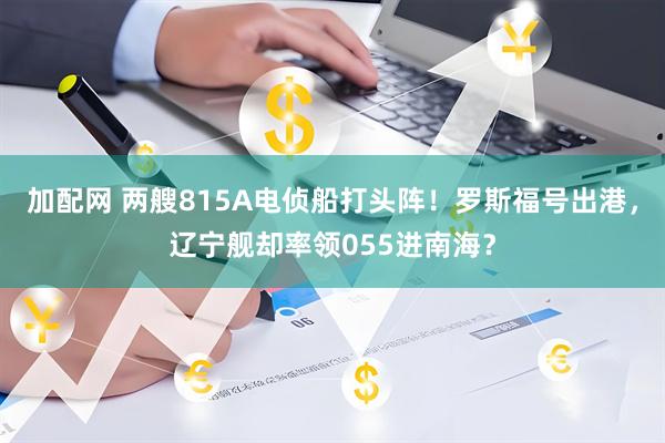 加配网 两艘815A电侦船打头阵！罗斯福号出港，辽宁舰却率领055进南海？