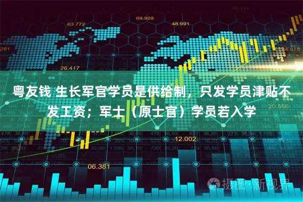 粤友钱 生长军官学员是供给制，只发学员津贴不发工资；军士（原士官）学员若入学