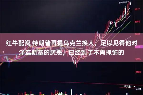 红牛配资 特朗普再提乌克兰换人，足以见得他对泽连斯基的厌恶，已经到了不再掩饰的