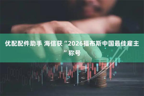 优配配件助手 海信获“2026福布斯中国最佳雇主”称号
