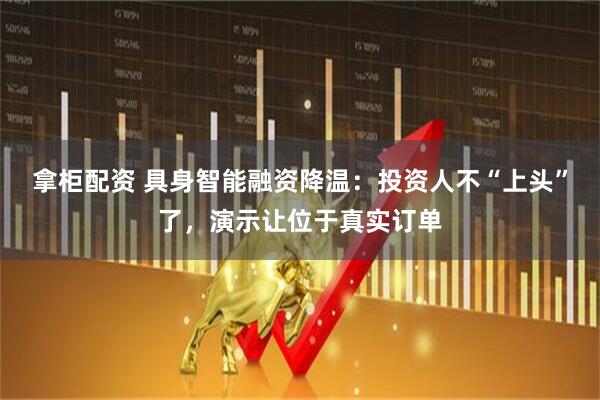拿柜配资 具身智能融资降温：投资人不“上头”了，演示让位于真实订单