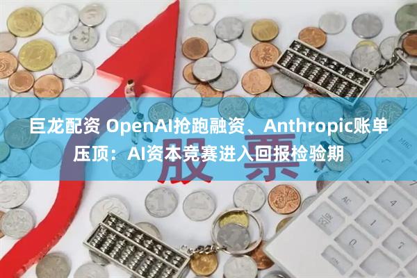 巨龙配资 OpenAI抢跑融资、Anthropic账单压顶:AI资本竞赛进入回报检验期