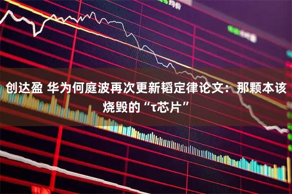 创达盈 华为何庭波再次更新韬定律论文：那颗本该烧毁的“τ芯片”