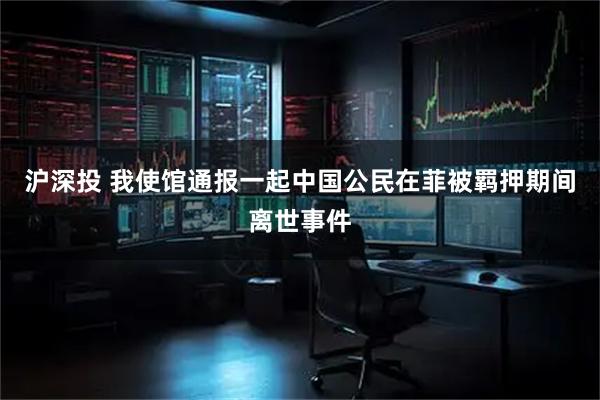 沪深投 我使馆通报一起中国公民在菲被羁押期间离世事件