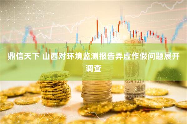 鼎信天下 山西对环境监测报告弄虚作假问题展开调查
