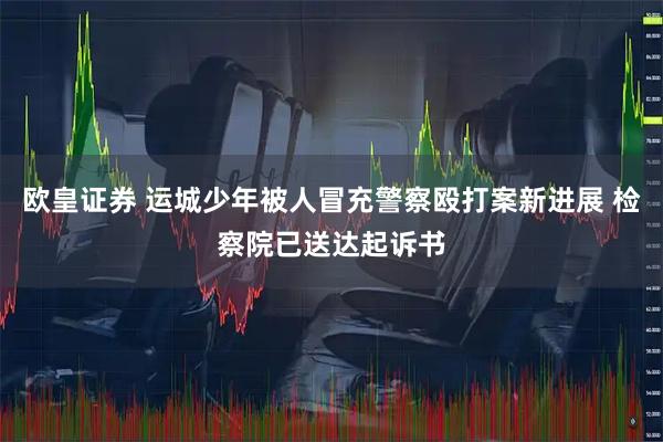 欧皇证券 运城少年被人冒充警察殴打案新进展 检察院已送达起诉书