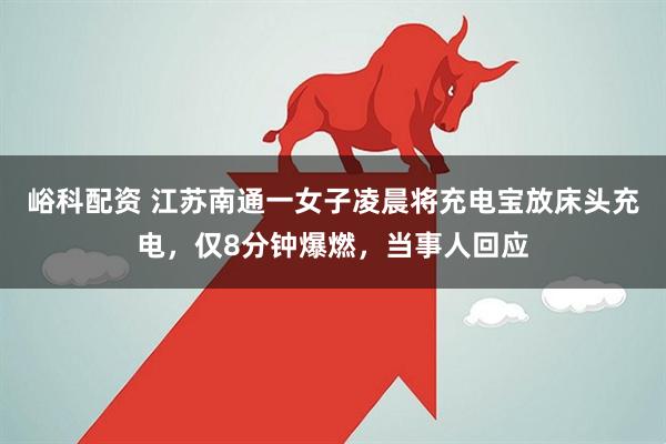 峪科配资 江苏南通一女子凌晨将充电宝放床头充电，仅8分钟爆燃，当事人回应