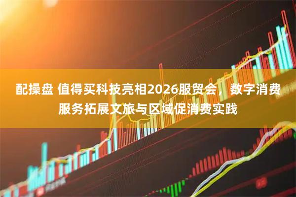 配操盘 值得买科技亮相2026服贸会，数字消费服务拓展文旅与区域促消费实践