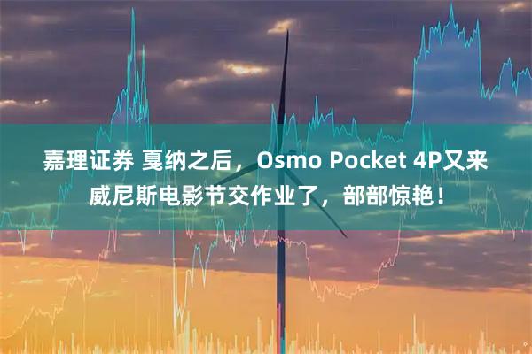嘉理证券 戛纳之后，Osmo Pocket 4P又来威尼斯电影节交作业了，部部惊艳！
