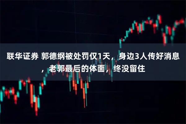 联华证券 郭德纲被处罚仅1天，身边3人传好消息，老郭最后的体面，终没留住