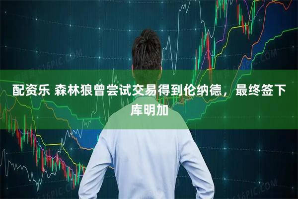 配资乐 森林狼曾尝试交易得到伦纳德，最终签下库明加
