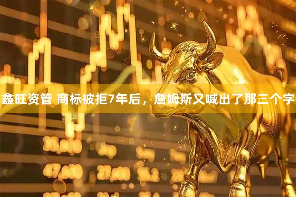 鑫旺资管 商标被拒7年后，詹姆斯又喊出了那三个字