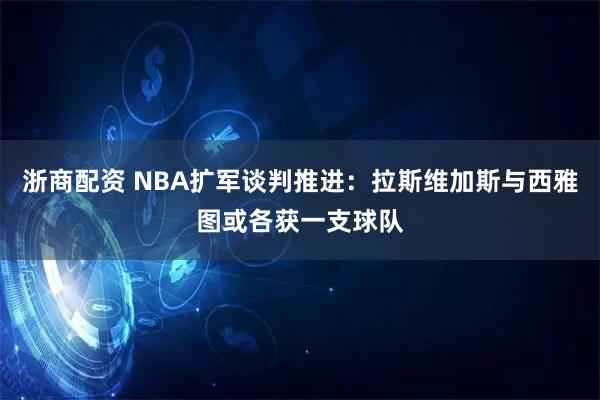 浙商配资 NBA扩军谈判推进：拉斯维加斯与西雅图或各获一支球队