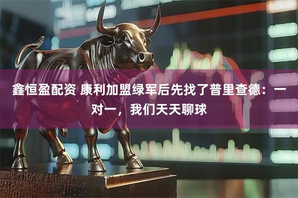 鑫恒盈配资 康利加盟绿军后先找了普里查德：一对一，我们天天聊球