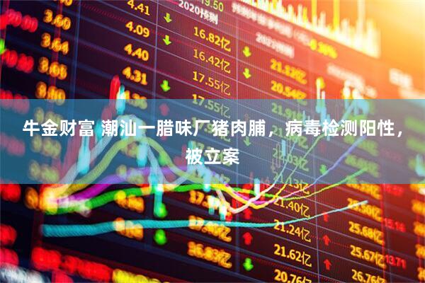 牛金财富 潮汕一腊味厂猪肉脯，病毒检测阳性，被立案