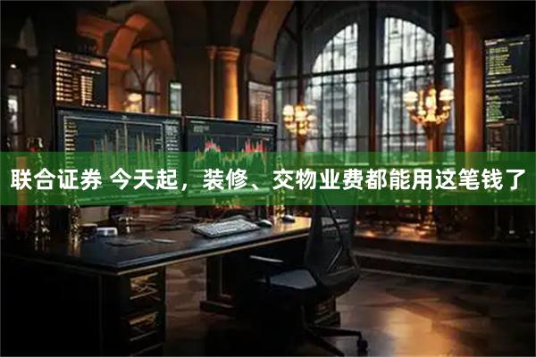 联合证券 今天起，装修、交物业费都能用这笔钱了