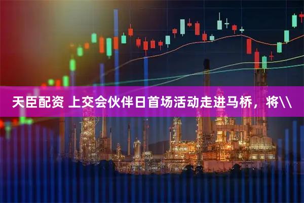 天臣配资 上交会伙伴日首场活动走进马桥，将\